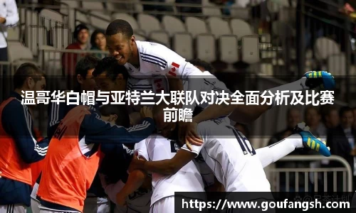 温哥华白帽与亚特兰大联队对决全面分析及比赛前瞻