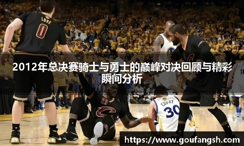 Z6尊龙2012年总决赛骑士与勇士的巅峰对决回顾与精彩瞬间分析