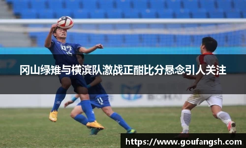 Z6尊龙冈山绿雉与横滨队激战正酣比分悬念引人关注